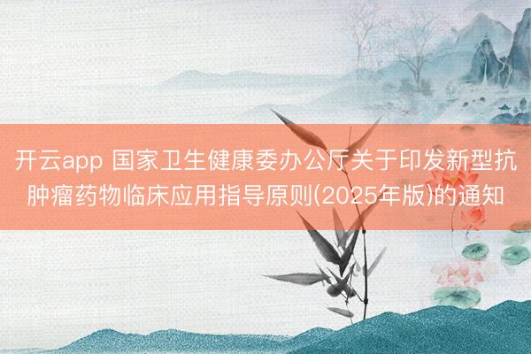 开云app 国家卫生健康委办公厅关于印发新型抗肿瘤药物临床应用指导原则(2025年版)的通知