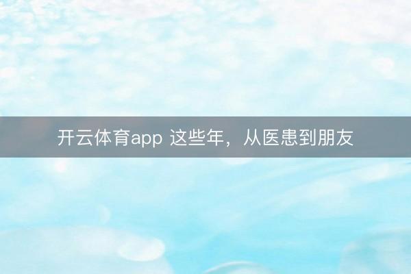 开云体育app 这些年，从医患到朋友