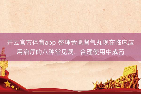 开云官方体育app 整理金匮肾气丸现在临床应用治疗的八种常见病，合理使用中成药