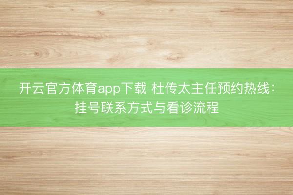 开云官方体育app下载 杜传太主任预约热线：挂号联系方式与看诊流程