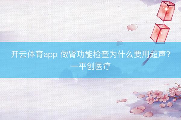 开云体育app 做肾功能检查为什么要用超声？—平创医疗