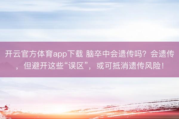 开云官方体育app下载 脑卒中会遗传吗？会遗传，但避开这些“误区”，或可抵消遗传风险！