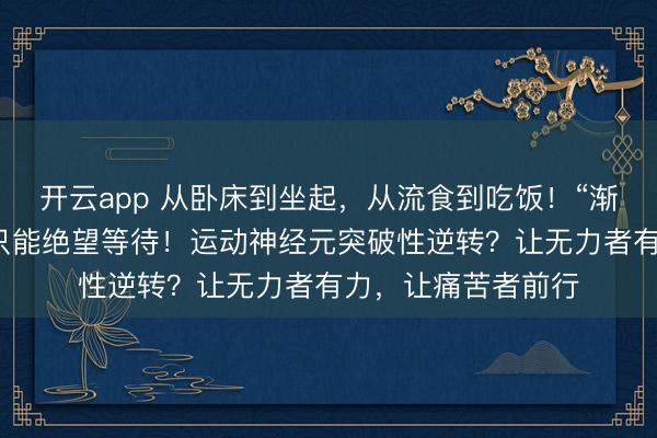 开云app 从卧床到坐起，从流食到吃饭！“渐冻”的人生，并非只能绝望等待！运动神经元突破性逆转？让无力者有力，让痛苦者前行