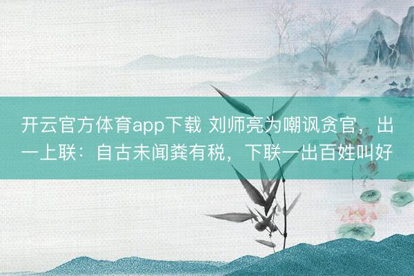 开云官方体育app下载 刘师亮为嘲讽贪官，出一上联：自古未闻粪有税，下联一出百姓叫好