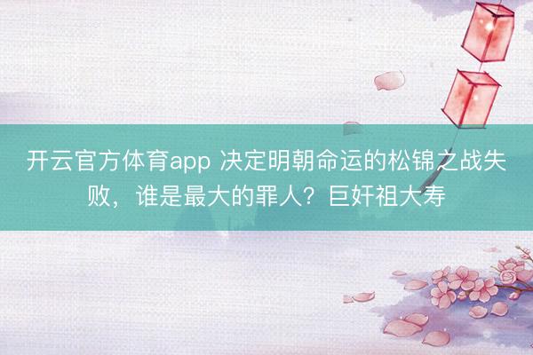 开云官方体育app 决定明朝命运的松锦之战失败，谁是最大的罪人？巨奸祖大寿