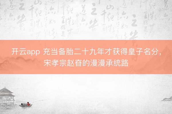 开云app 充当备胎二十九年才获得皇子名分，宋孝宗赵昚的漫漫承统路