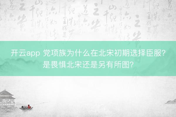 开云app 党项族为什么在北宋初期选择臣服？是畏惧北宋还是另有所图？