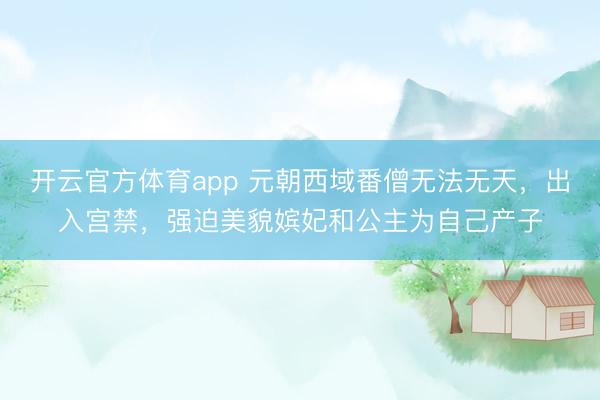 开云官方体育app 元朝西域番僧无法无天，出入宫禁，强迫美貌嫔妃和公主为自己产子