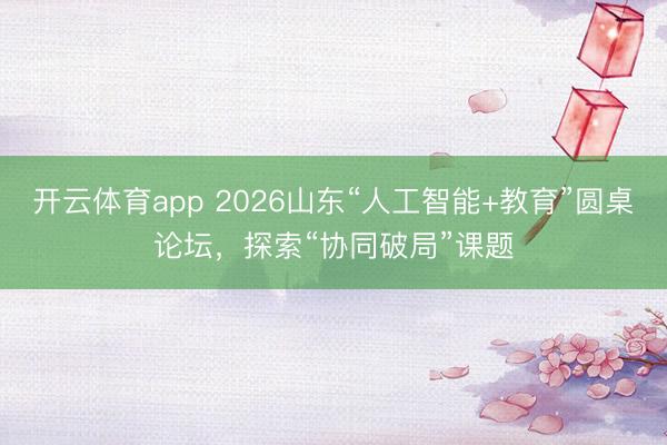 开云体育app 2026山东“人工智能+教育”圆桌论坛，探索“协同破局”课题