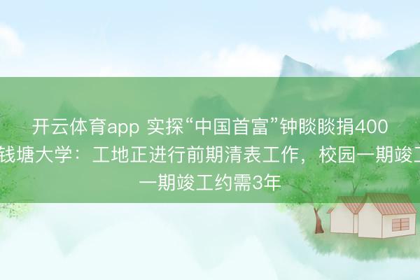开云体育app 实探“中国首富”钟睒睒捐400亿筹办的钱塘大学：工地正进行前期清表工作，校园一期竣工约需3年