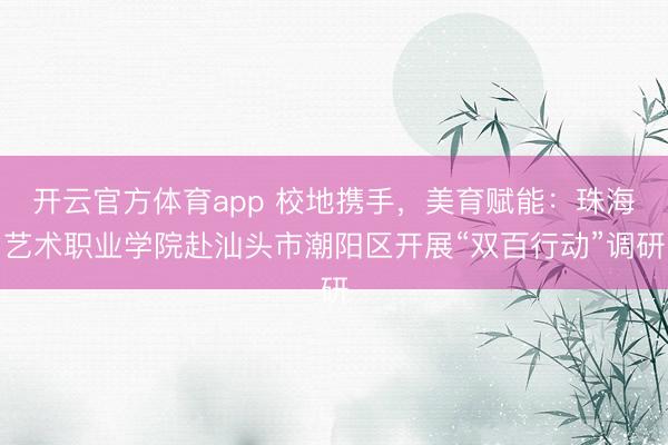 开云官方体育app 校地携手，美育赋能：珠海艺术职业学院赴汕头市潮阳区开展“双百行动”调研