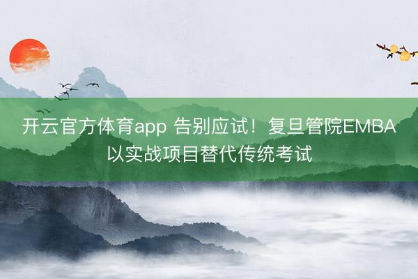 开云官方体育app 告别应试！复旦管院EMBA以实战项目替代传统考试