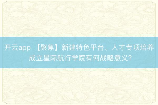 开云app 【聚焦】新建特色平台、人才专项培养 成立星际航行学院有何战略意义？