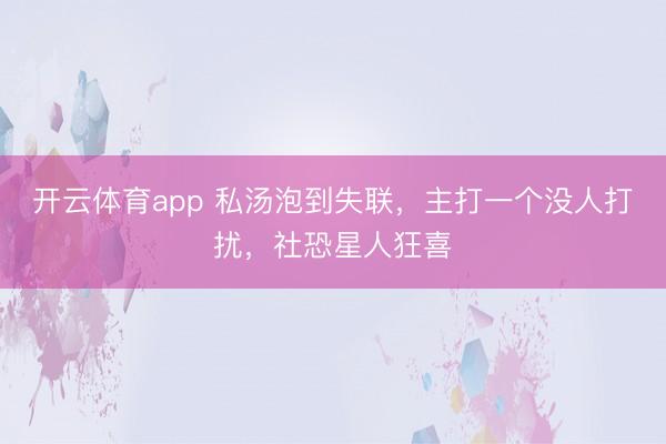 开云体育app 私汤泡到失联，主打一个没人打扰，社恐星人狂喜