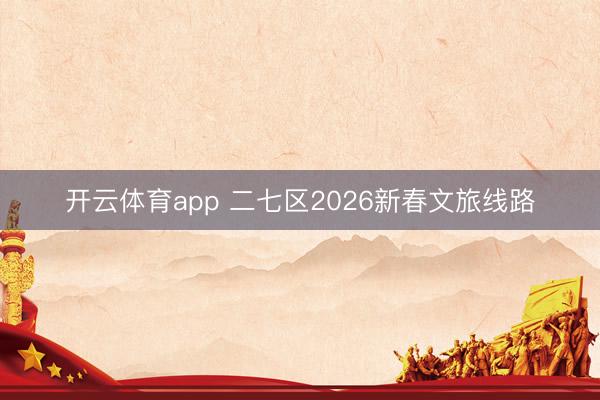 开云体育app 二七区2026新春文旅线路