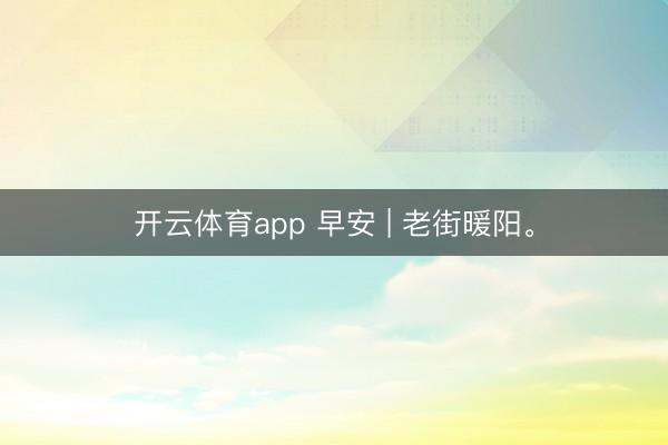 开云体育app 早安 | 老街暖阳。