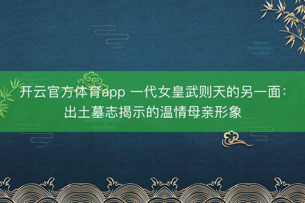 开云官方体育app 一代女皇武则天的另一面：出土墓志揭示的温情母亲形象