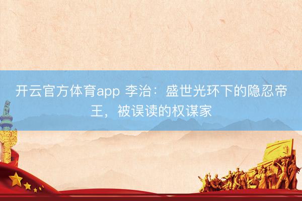 开云官方体育app 李治：盛世光环下的隐忍帝王，被误读的权谋家