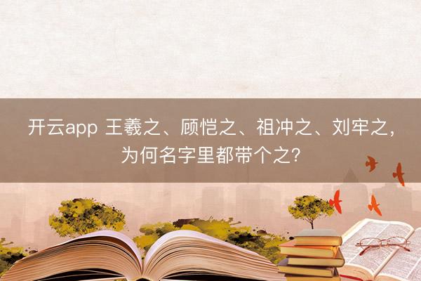 开云app 王羲之、顾恺之、祖冲之、刘牢之，为何名字里都带个之？