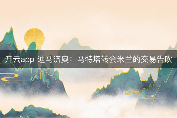 开云app 迪马济奥：马特塔转会米兰的交易告吹