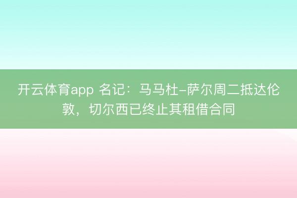 开云体育app 名记：马马杜-萨尔周二抵达伦敦，切尔西已终止其租借合同