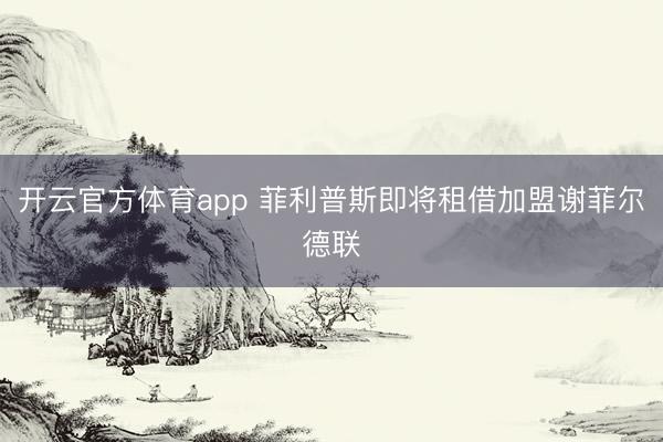 开云官方体育app 菲利普斯即将租借加盟谢菲尔德联