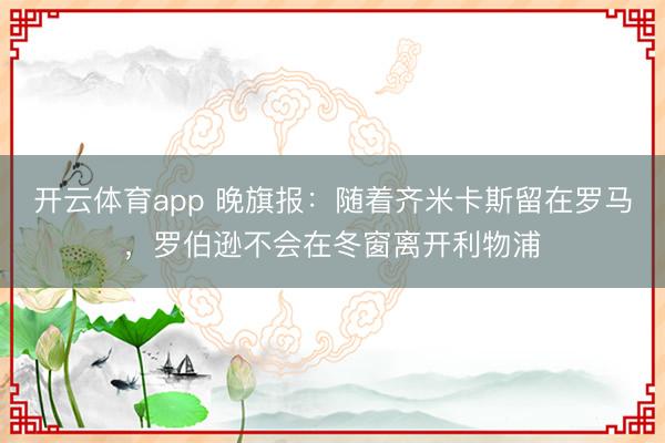开云体育app 晚旗报：随着齐米卡斯留在罗马，罗伯逊不会在冬窗离开利物浦