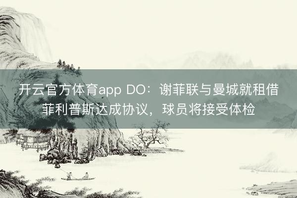开云官方体育app DO：谢菲联与曼城就租借菲利普斯达成协议，球员将接受体检