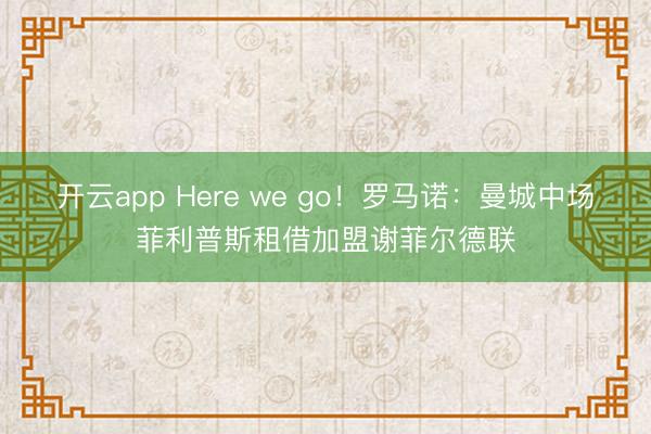 开云app Here we go！罗马诺：曼城中场菲利普斯租借加盟谢菲尔德联