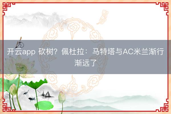 开云app 砍树？佩杜拉：马特塔与AC米兰渐行渐远了