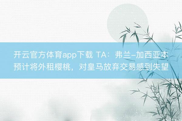 开云官方体育app下载 TA：弗兰-加西亚本预计将外租樱桃，对皇马放弃交易感到失望