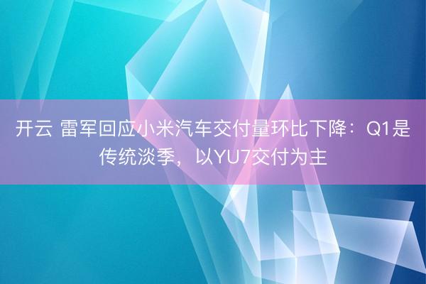 开云 雷军回应小米汽车交付量环比下降：Q1是传统淡季，以YU7交付为主