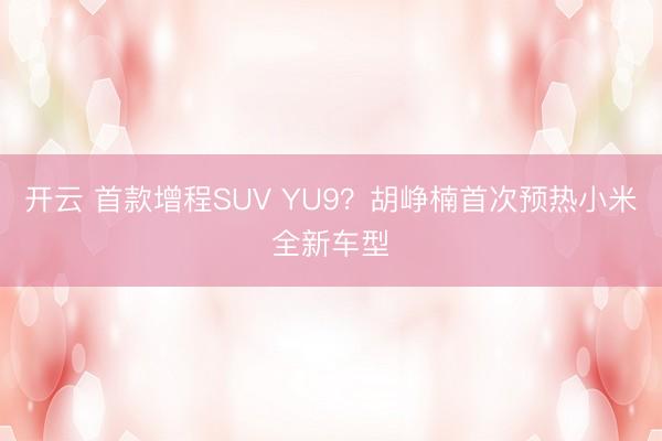 开云 首款增程SUV YU9？胡峥楠首次预热小米全新车型