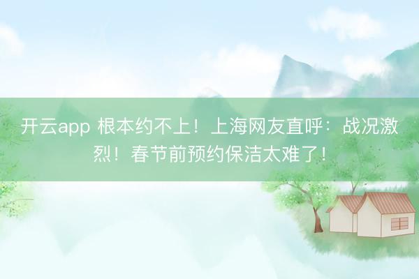 开云app 根本约不上！上海网友直呼：战况激烈！春节前预约保洁太难了！