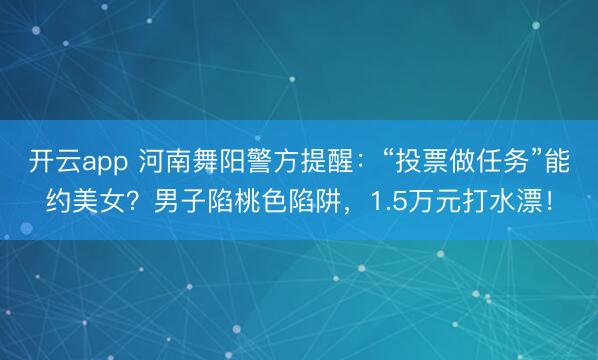 开云app 河南舞阳警方提醒：“投票做任务”能约美女？男子陷桃色陷阱，1.5万元打水漂！