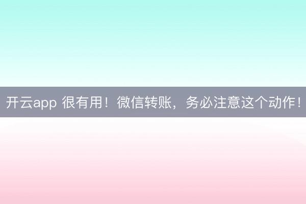 开云app 很有用！微信转账，务必注意这个动作！