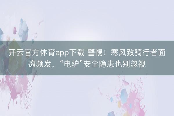 开云官方体育app下载 警惕！寒风致骑行者面瘫频发，“电驴”安全隐患也别忽视