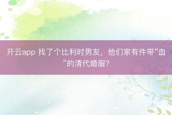 开云app 找了个比利时男友，他们家有件带“血”的清代婚服？