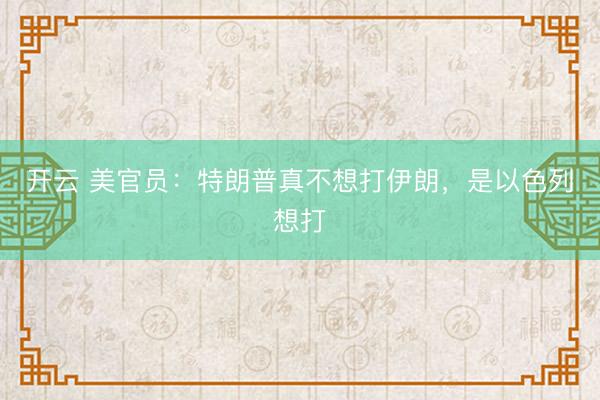开云 美官员：特朗普真不想打伊朗，是以色列想打