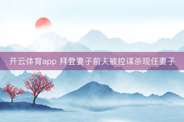 开云体育app 拜登妻子前夫被控谋杀现任妻子