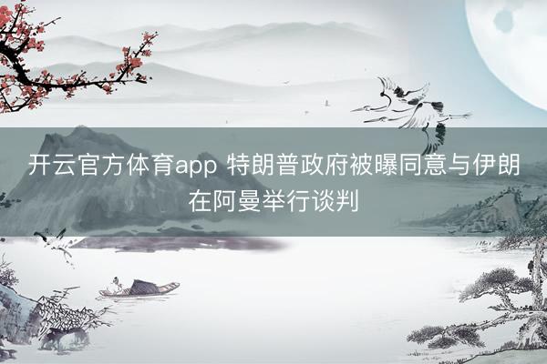 开云官方体育app 特朗普政府被曝同意与伊朗在阿曼举行谈判