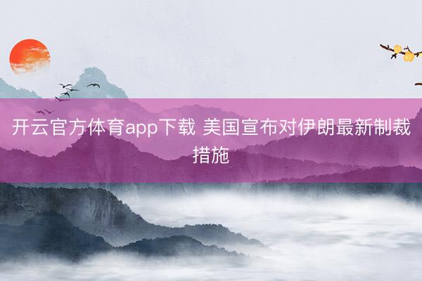 开云官方体育app下载 美国宣布对伊朗最新制裁措施