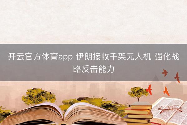开云官方体育app 伊朗接收千架无人机 强化战略反击能力