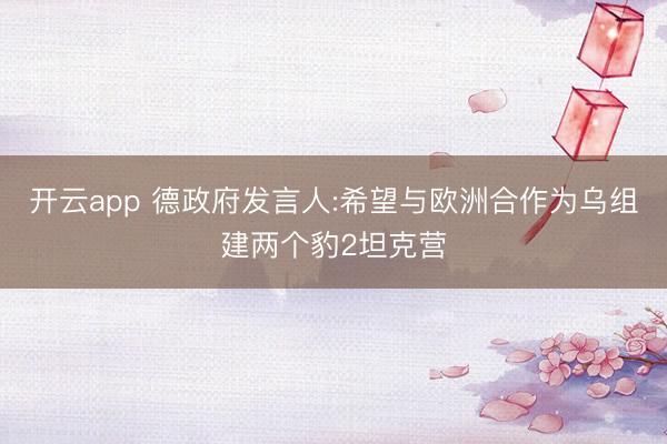 开云app 德政府发言人:希望与欧洲合作为乌组建两个豹2坦克营