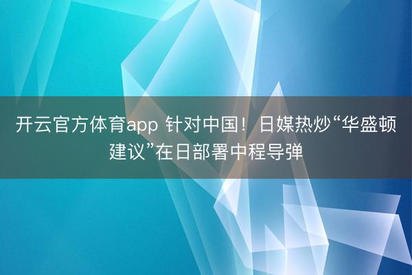 开云官方体育app 针对中国!日媒热炒“华盛顿建议”在日部署中程导弹