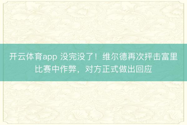 开云体育app 没完没了！维尔德再次抨击富里比赛中作弊，对方正式做出回应