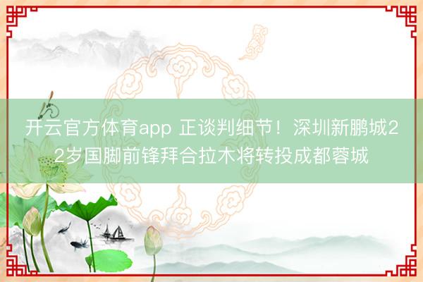 开云官方体育app 正谈判细节！深圳新鹏城22岁国脚前锋拜合拉木将转投成都蓉城