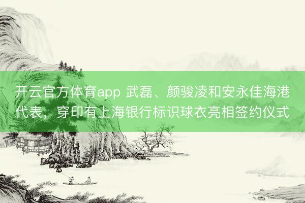 开云官方体育app 武磊、颜骏凌和安永佳海港代表，穿印有上海银行标识球衣亮相签约仪式