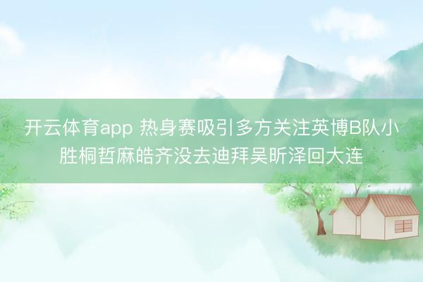 开云体育app 热身赛吸引多方关注英博B队小胜桐哲麻皓齐没去迪拜吴昕泽回大连