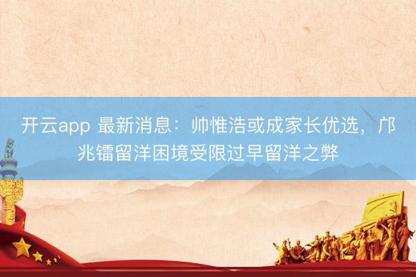 开云app 最新消息：帅惟浩或成家长优选，邝兆镭留洋困境受限过早留洋之弊